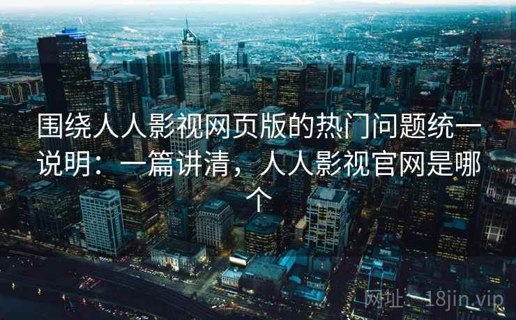 围绕人人影视网页版的热门问题统一说明：一篇讲清，人人影视官网是哪个