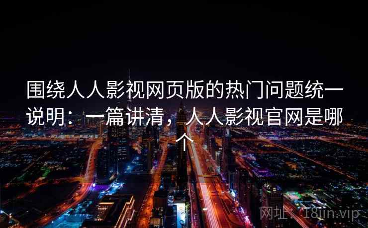 围绕人人影视网页版的热门问题统一说明：一篇讲清，人人影视官网是哪个