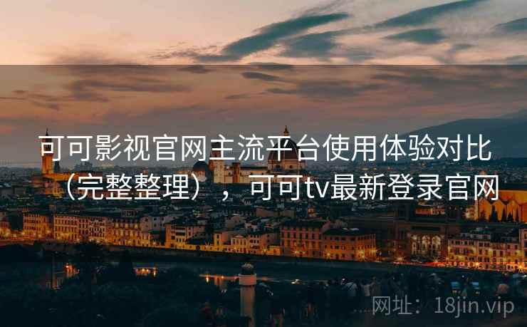 可可影视官网主流平台使用体验对比（完整整理），可可tv最新登录官网