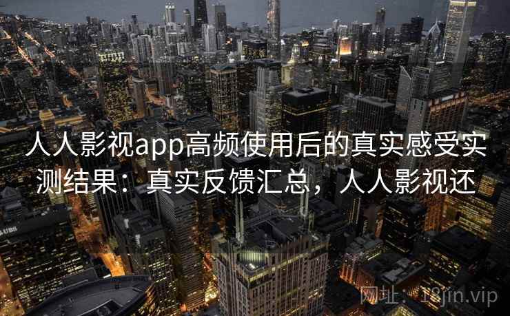 人人影视app高频使用后的真实感受实测结果：真实反馈汇总，人人影视还
