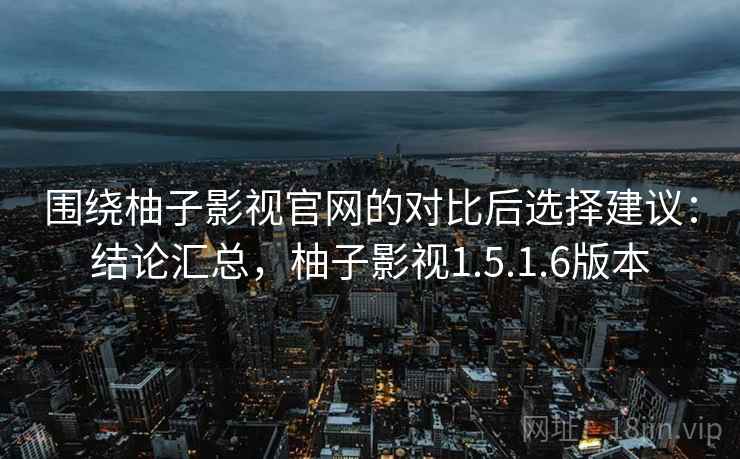 围绕柚子影视官网的对比后选择建议：结论汇总，柚子影视1.5.1.6版本
