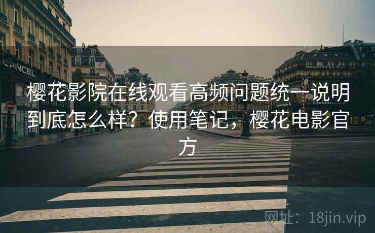 樱花影院在线观看高频问题统一说明到底怎么样？使用笔记，樱花电影官方