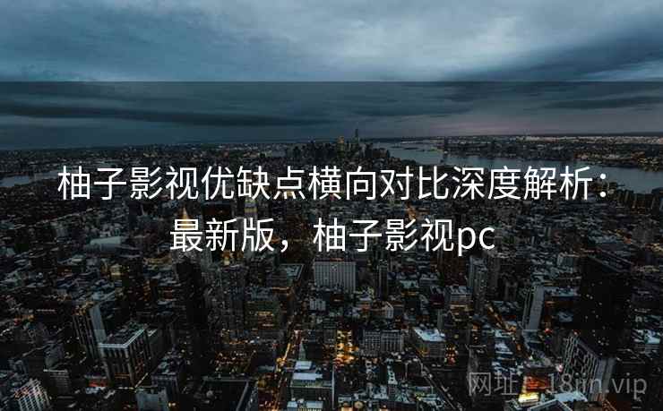 柚子影视优缺点横向对比深度解析:最新版,柚子影视pc 柚子影视优缺点横向对比深度解析:最新版,柚子影视pc