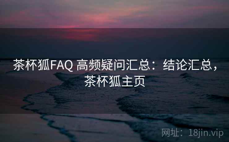 茶杯狐FAQ 高频疑问汇总：结论汇总，茶杯狐主页