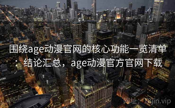 围绕age动漫官网的核心功能一览清单：结论汇总，age动漫官方官网下载