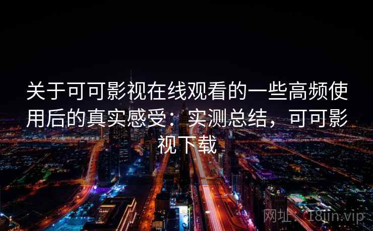 关于可可影视在线观看的一些高频使用后的真实感受：实测总结，可可影视下载