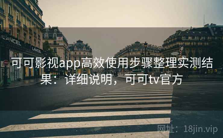 可可影视app高效使用步骤整理实测结果：详细说明，可可tv官方