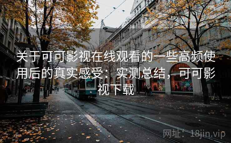 关于可可影视在线观看的一些高频使用后的真实感受：实测总结，可可影视下载