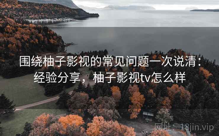 围绕柚子影视的常见问题一次说清:经验分享,柚子影视tv怎么样 围绕柚子影视的常见问题一次说清:经验分享,柚子影视tv怎么样