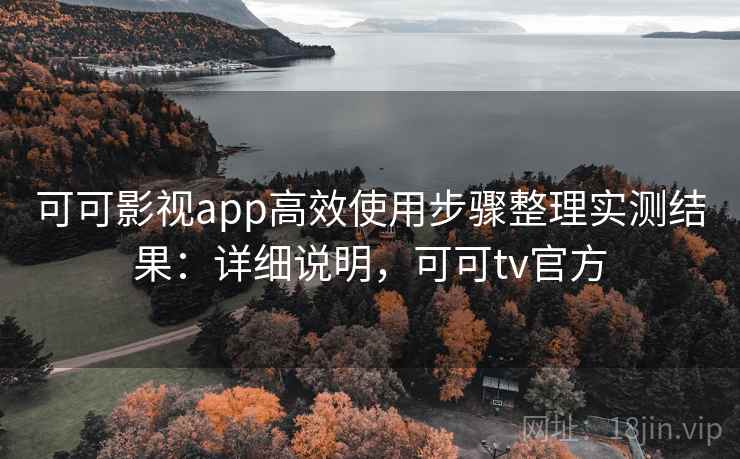 可可影视app高效使用步骤整理实测结果:详细说明,可可tv官方 可可影视app高效使用步骤整理实测结果:详细说明,可可tv官方