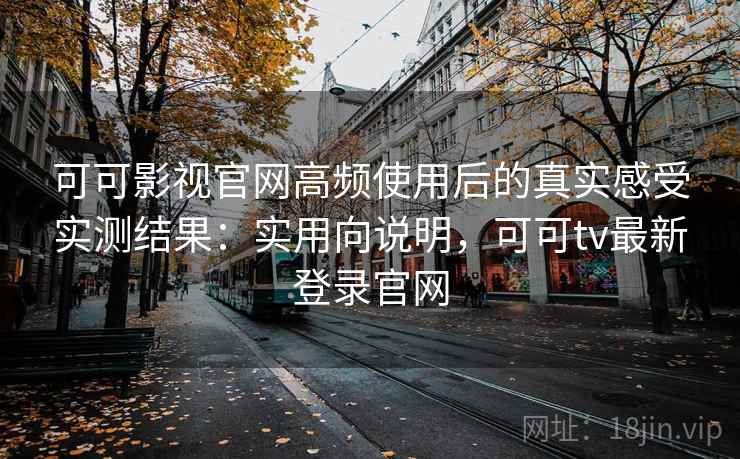 可可影视官网高频使用后的真实感受实测结果：实用向说明，可可tv最新登录官网