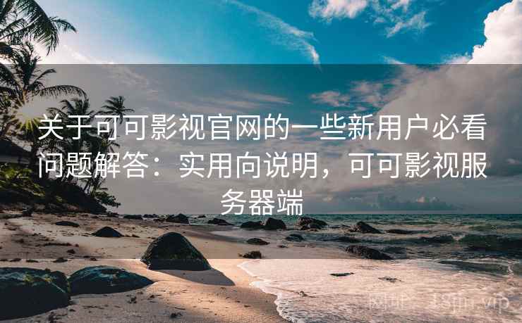 关于可可影视官网的一些新用户必看问题解答:实用向说明,可可影视服务器端 关于可可影视官网的一些新用户必看问题解答:实用向说明,可可影视服务器端