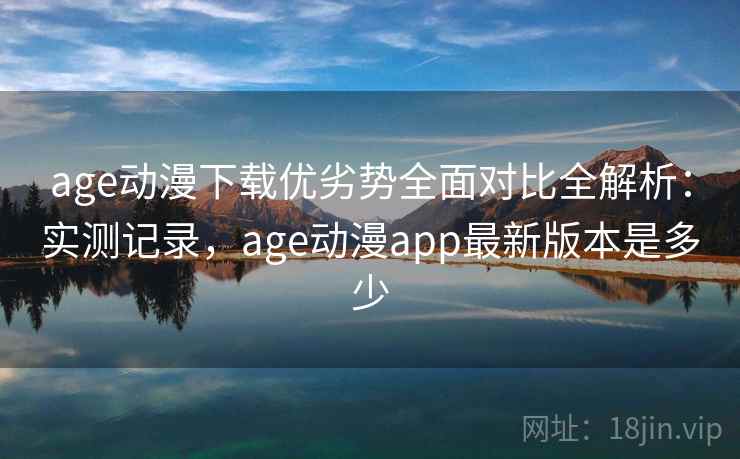 age动漫下载优劣势全面对比全解析:实测记录,age动漫app最新版本是多少 age动漫下载优劣势全面对比全解析:实测记录,age动漫app最新版本是多少