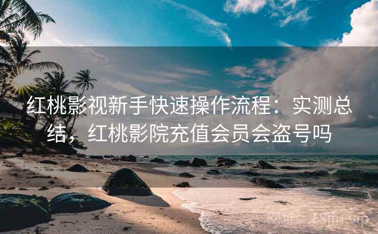 红桃影视新手快速操作流程:实测总结,红桃影院充值会员会盗号吗 红桃影视新手快速操作流程:实测总结,红桃影院充值会员会盗号吗