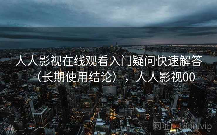 人人影视在线观看入门疑问快速解答（长期使用结论），人人影视00