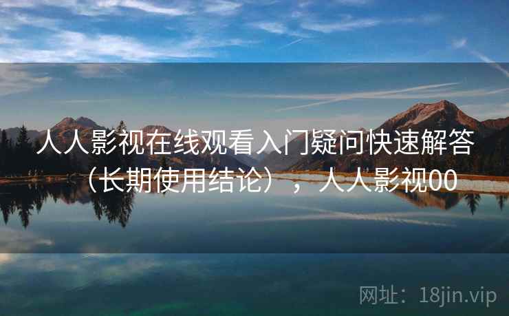 人人影视在线观看入门疑问快速解答(长期使用结论),人人影视00 人人影视在线观看入门疑问快速解答(长期使用结论),人人影视00