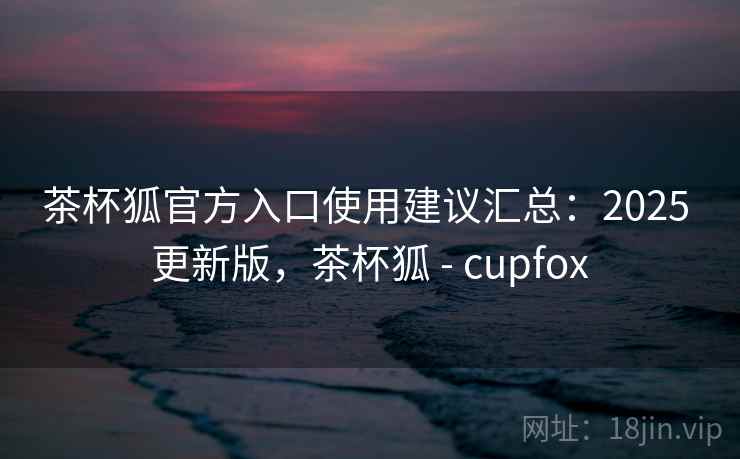 茶杯狐官方入口使用建议汇总:2025 更新版,茶杯狐 - cupfox 茶杯狐官方入口使用建议汇总:2025 更新版,茶杯狐 - cupfox