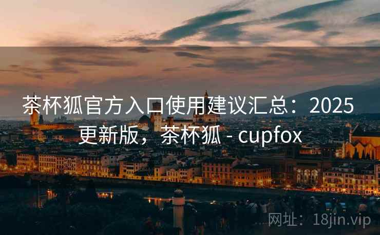 茶杯狐官方入口使用建议汇总：2025 更新版，茶杯狐 - cupfox