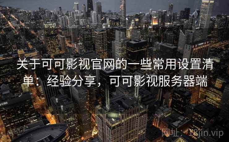 关于可可影视官网的一些常用设置清单：经验分享，可可影视服务器端