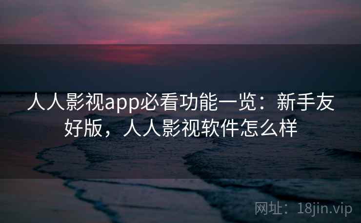 人人影视app必看功能一览:新手友好版,人人影视软件怎么样 人人影视app必看功能一览:新手友好版,人人影视软件怎么样