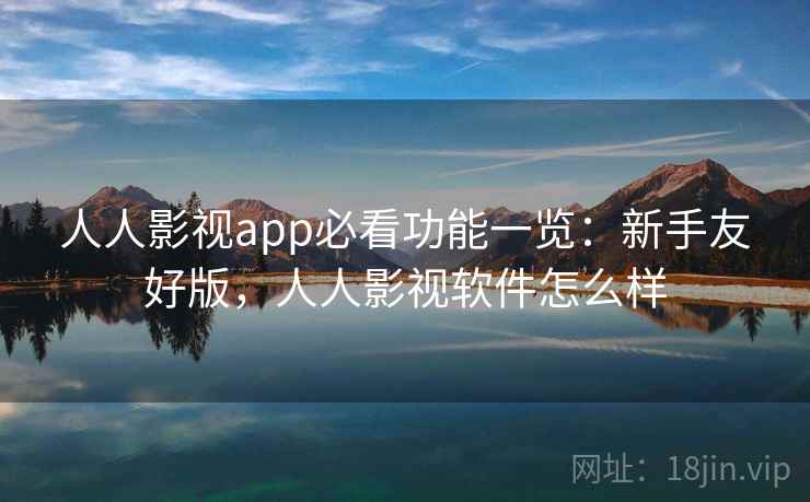 人人影视app必看功能一览：新手友好版，人人影视软件怎么样