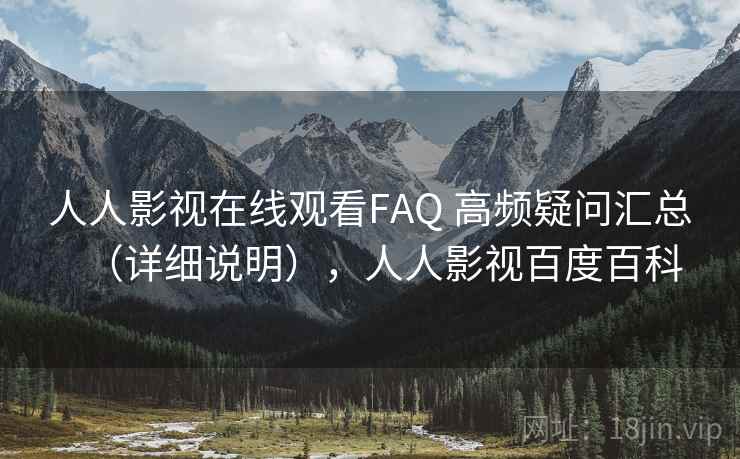 人人影视在线观看FAQ 高频疑问汇总（详细说明），人人影视百度百科