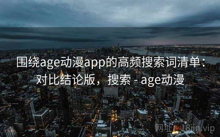 围绕age动漫app的高频搜索词清单：对比结论版，搜索 - age动漫