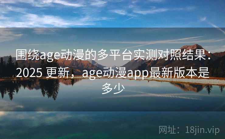 围绕age动漫的多平台实测对照结果：2025 更新，age动漫app最新版本是多少
