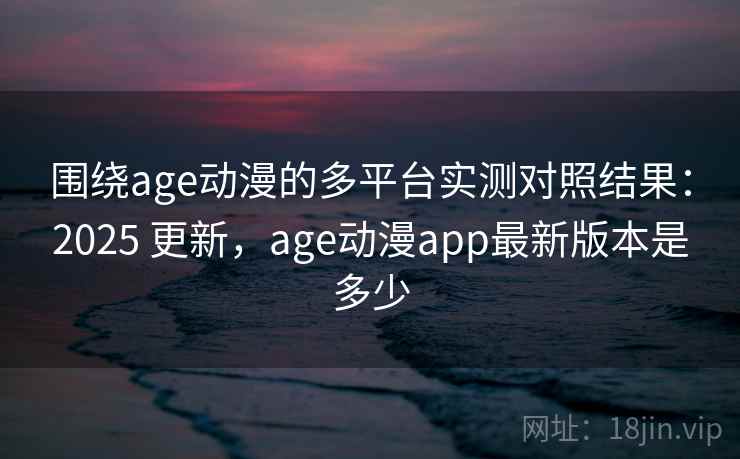 围绕age动漫的多平台实测对照结果:2025 更新,age动漫app最新版本是多少 围绕age动漫的多平台实测对照结果:2025 更新,age动漫app最新版本是多少