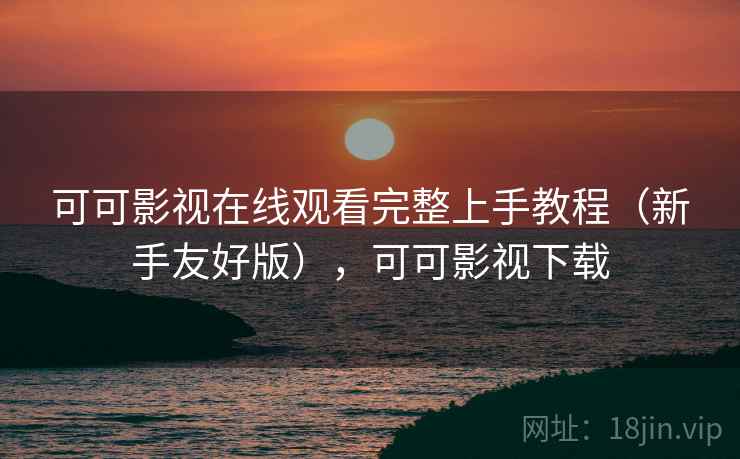 可可影视在线观看完整上手教程(新手友好版),可可影视下载 可可影视在线观看完整上手教程(新手友好版),可可影视下载