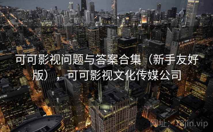 可可影视问题与答案合集(新手友好版),可可影视文化传媒公司 可可影视问题与答案合集(新手友好版),可可影视文化传媒公司