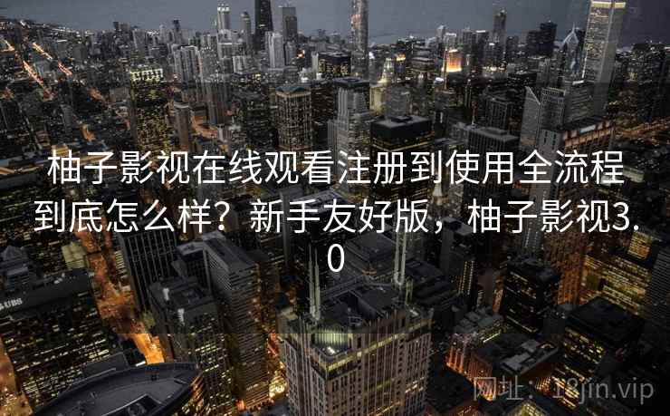 柚子影视在线观看注册到使用全流程到底怎么样？新手友好版，柚子影视3.0