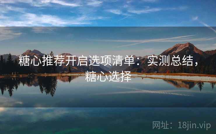 糖心推荐开启选项清单：实测总结，糖心选择