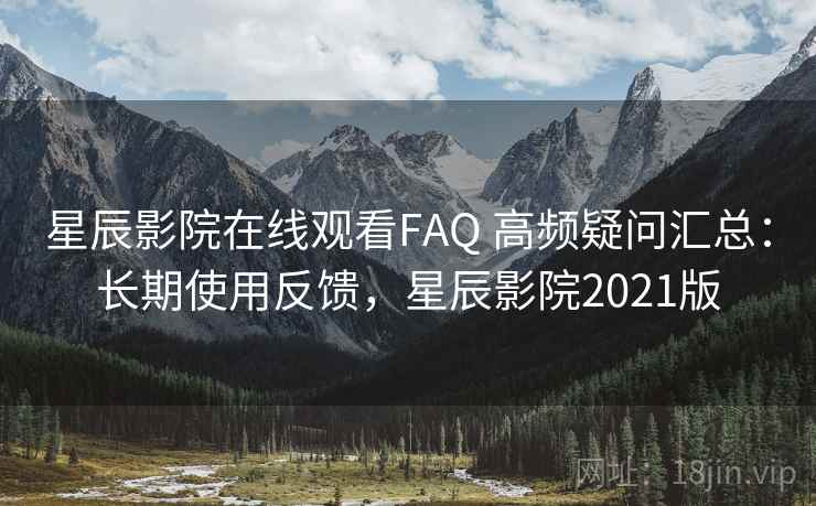 星辰影院在线观看FAQ 高频疑问汇总:长期使用反馈,星辰影院2021版 星辰影院在线观看FAQ 高频疑问汇总:长期使用反馈,星辰影院2021版