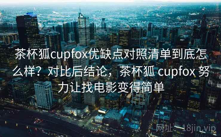 茶杯狐cupfox优缺点对照清单到底怎么样？对比后结论，茶杯狐 cupfox 努力让找电影变得简单