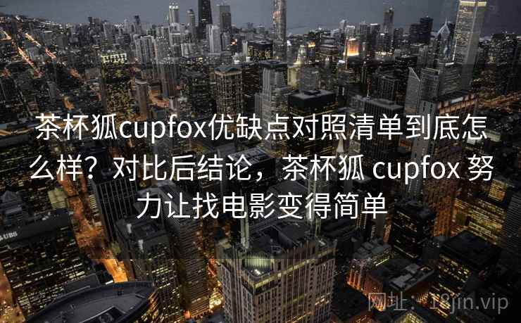 茶杯狐cupfox优缺点对照清单到底怎么样？对比后结论，茶杯狐 cupfox 努力让找电影变得简单