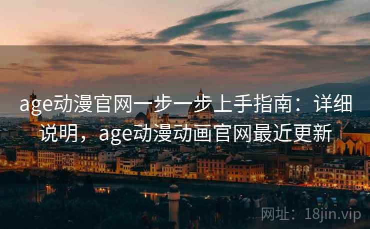 age动漫官网一步一步上手指南：详细说明，age动漫动画官网最近更新