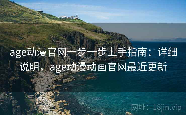 age动漫官网一步一步上手指南：详细说明，age动漫动画官网最近更新