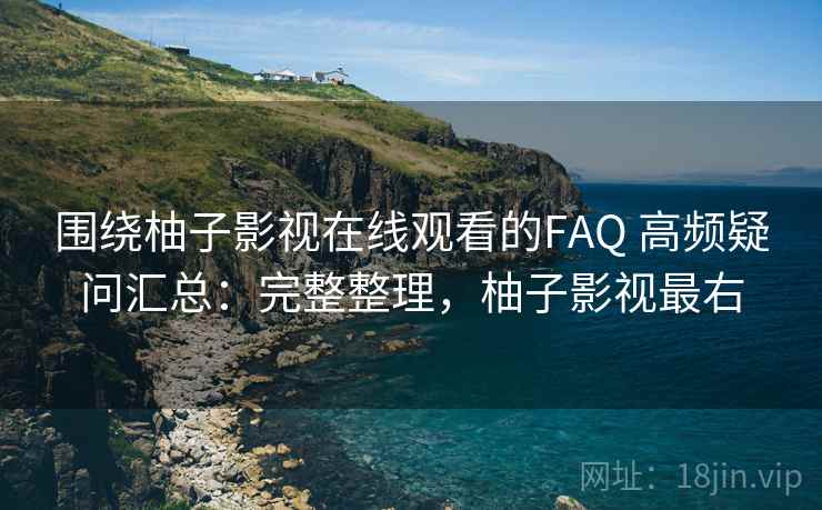 围绕柚子影视在线观看的FAQ 高频疑问汇总：完整整理，柚子影视最右