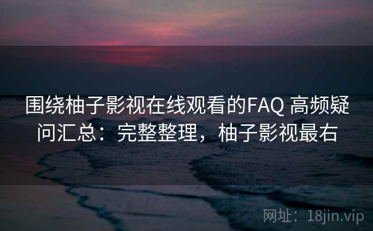 围绕柚子影视在线观看的FAQ 高频疑问汇总：完整整理，柚子影视最右