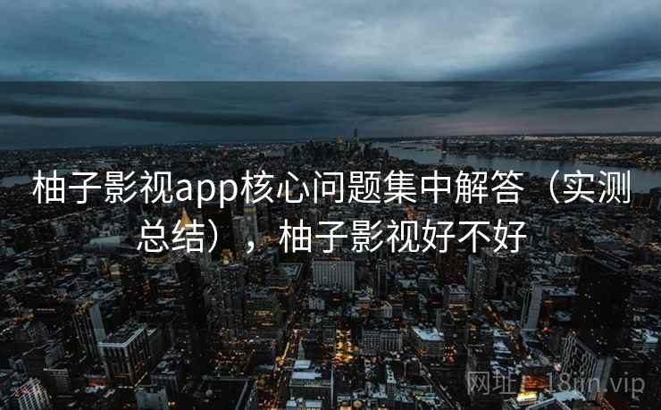 柚子影视app核心问题集中解答（实测总结），柚子影视好不好