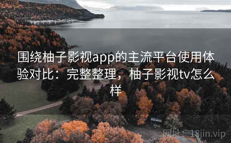 围绕柚子影视app的主流平台使用体验对比:完整整理,柚子影视tv怎么样 围绕柚子影视app的主流平台使用体验对比:完整整理,柚子影视tv怎么样