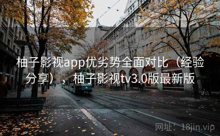 柚子影视app优劣势全面对比（经验分享），柚子影视tv3.0版最新版