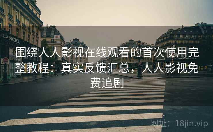 围绕人人影视在线观看的首次使用完整教程：真实反馈汇总，人人影视免费追剧