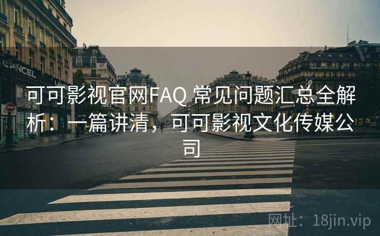 可可影视官网FAQ 常见问题汇总全解析:一篇讲清,可可影视文化传媒公司 可可影视官网FAQ 常见问题汇总全解析:一篇讲清,可可影视文化传媒公司