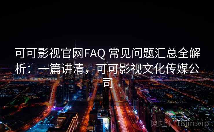 可可影视官网FAQ 常见问题汇总全解析：一篇讲清，可可影视文化传媒公司