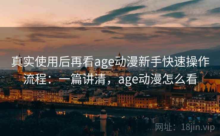真实使用后再看age动漫新手快速操作流程：一篇讲清，age动漫怎么看