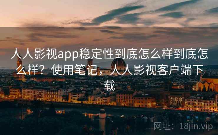 人人影视app稳定性到底怎么样到底怎么样？使用笔记，人人影视客户端下载