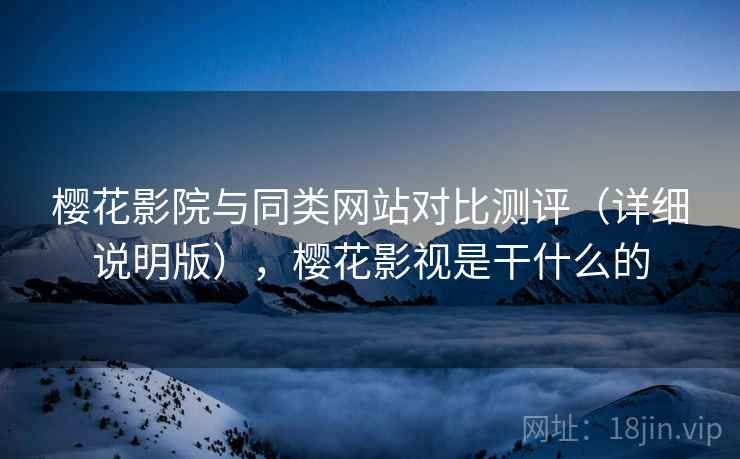 樱花影院与同类网站对比测评（详细说明版），樱花影视是干什么的