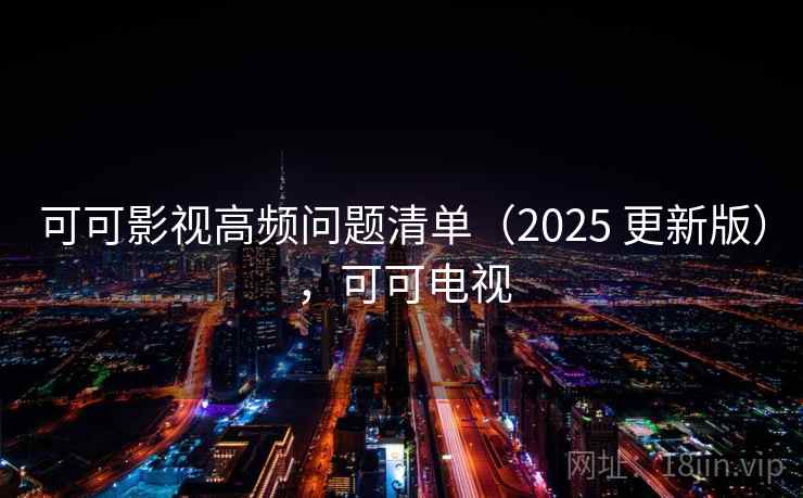 可可影视高频问题清单（2025 更新版），可可电视